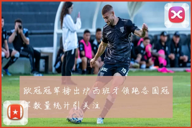 欧冠冠军榜出炉西班牙领跑各国冠军数量统计引关注