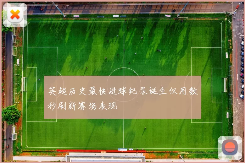 英超历史最快进球纪录诞生仅用数秒刷新赛场表现