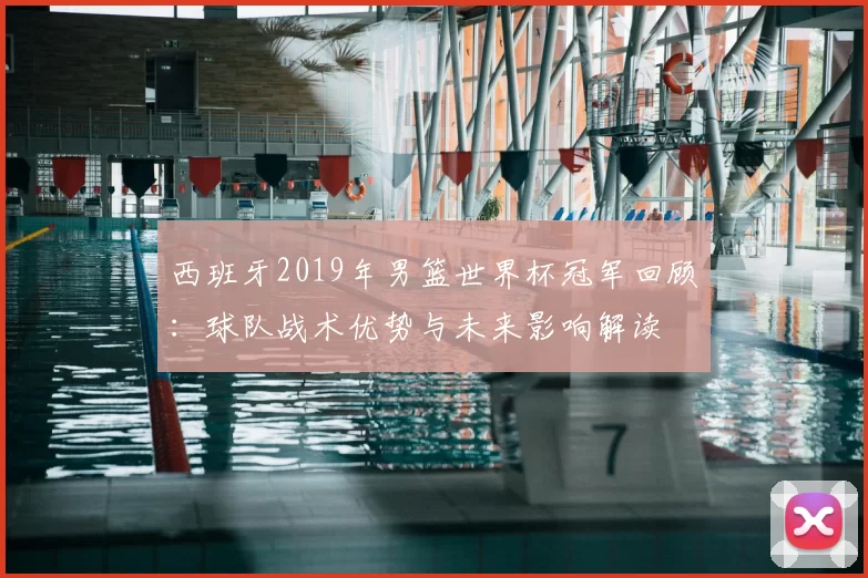 西班牙2019年男篮世界杯冠军回顾：球队战术优势与未来影响解读