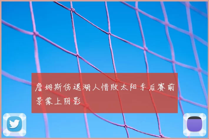 詹姆斯伤退湖人惜败太阳季后赛前景蒙上阴影