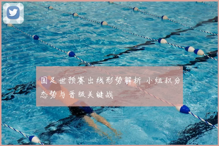 国足世预赛出线形势解析 小组积分态势与晋级关键战