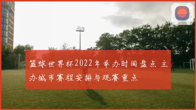 篮球世界杯2022年举办时间盘点 主办城市赛程安排与观赛重点