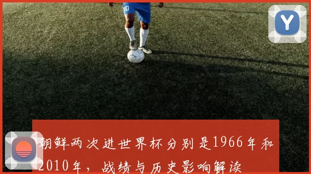 朝鲜两次进世界杯分别是1966年和2010年，战绩与历史影响解读