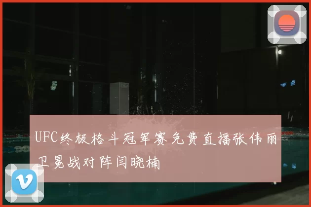 UFC终极格斗冠军赛免费直播张伟丽卫冕战对阵闫晓楠