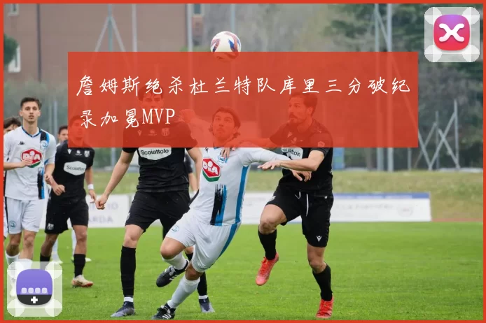 詹姆斯绝杀杜兰特队库里三分破纪录加冕MVP