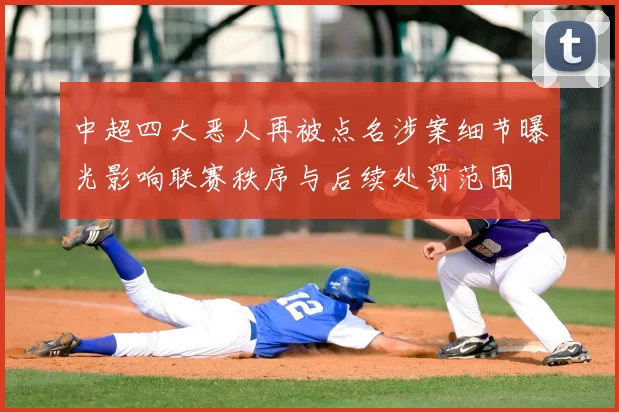 中超四大恶人再被点名涉案细节曝光影响联赛秩序与后续处罚范围