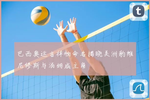 巴西奥运吉祥物命名揭晓美洲豹维尼修斯与汤姆成主角